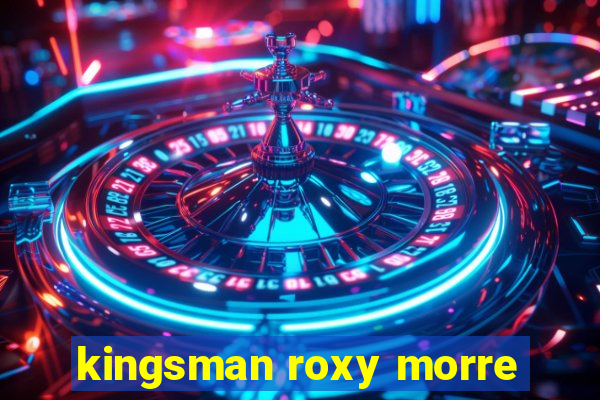 kingsman roxy morre