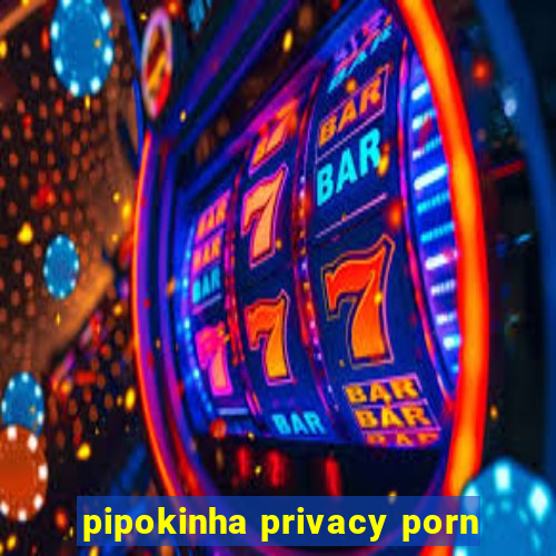 pipokinha privacy porn