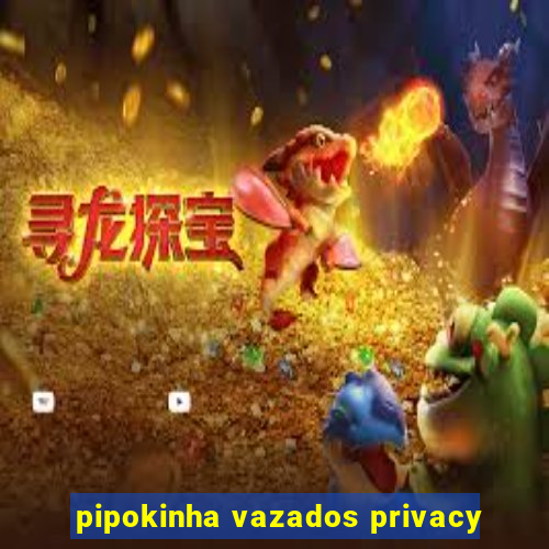 pipokinha vazados privacy