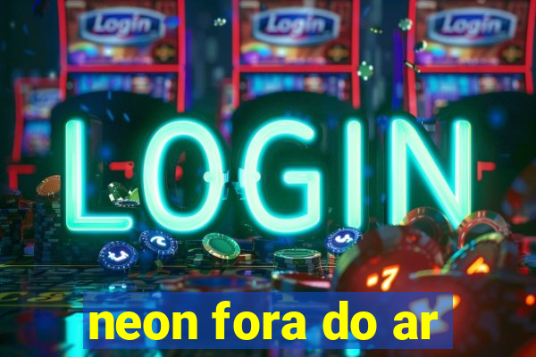 neon fora do ar