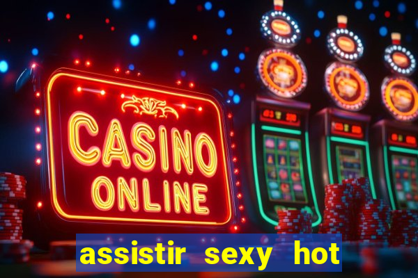 assistir sexy hot online grátis