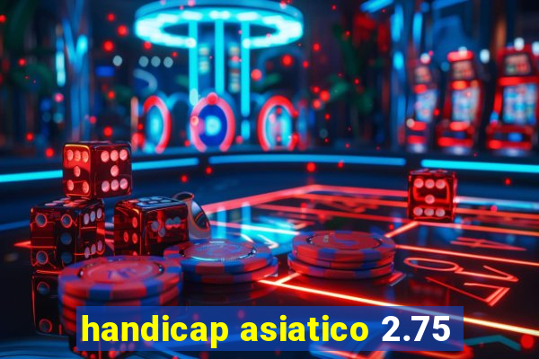 handicap asiatico 2.75